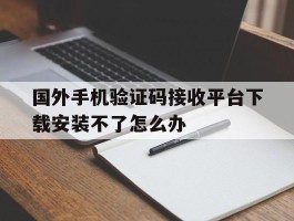 国外手机验证码接收平台下载安装不了怎么办的简单介绍