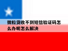 微粒贷收不到短信验证码怎么办呢怎么解决的简单介绍