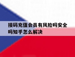 关于接码充值会员有风险吗安全吗知乎怎么解决的信息