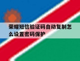 荣耀短信验证码自动复制怎么设置密码保护的简单介绍