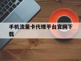 手机流量卡代理平台官网下载