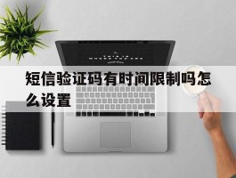 短信验证码有时间限制吗怎么设置