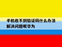 手机收不到验证码什么办法解决问题呢华为