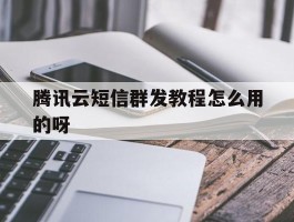 腾讯云短信群发教程怎么用的呀
