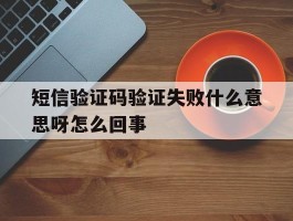 短信验证码验证失败什么意思呀怎么回事
