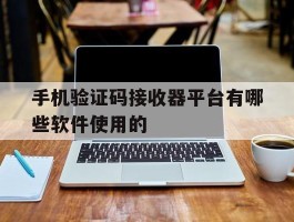 手机验证码接收器平台有哪些软件使用的的简单介绍