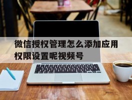 微信授权管理怎么添加应用权限设置呢视频号的简单介绍