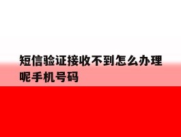 短信验证接收不到怎么办理呢手机号码的简单介绍