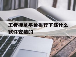 王者接单平台推荐下载什么软件安装的