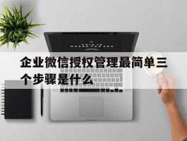 企业微信授权管理最简单三个步骤是什么的简单介绍